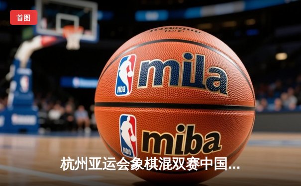 杭州亚运会象棋混双赛中国组合加冕金牌 王天一/左文静智斗越南强敌