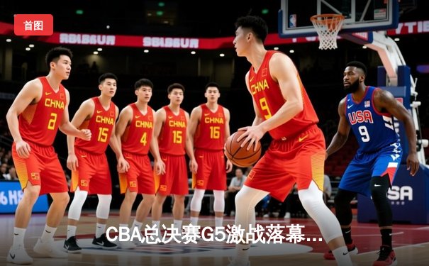 CBA总决赛G5激战落幕，广东宏远逆转辽宁夺第12冠