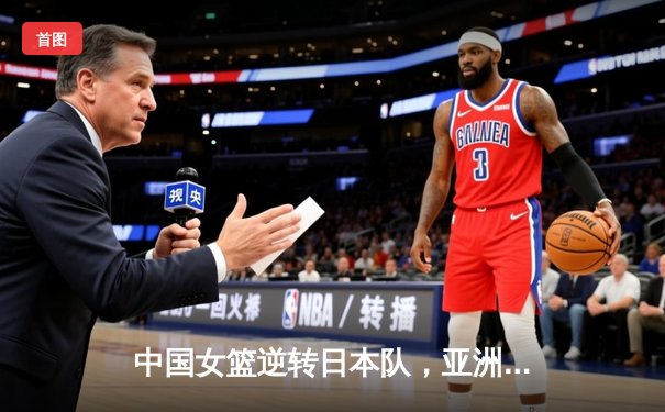 中国女篮逆转日本队，亚洲杯夺冠创历史