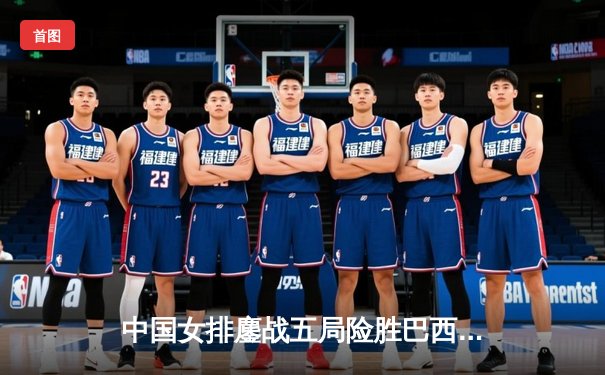 中国女排鏖战五局险胜巴西，勇夺世界联赛分站赛冠军