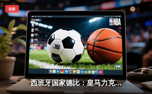 西班牙国家德比：皇马力克巴萨，维尼修斯独造三球闪耀伯纳乌