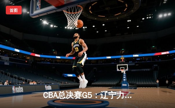 CBA总决赛G5：辽宁力克广东成功卫冕，赵继伟荣膺FMVP