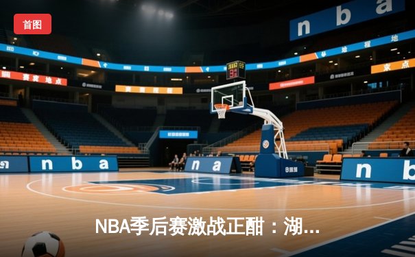 NBA季后赛激战正酣：湖人逆转掘金，詹姆斯关键三分锁定胜局