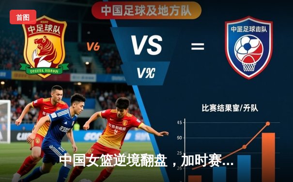 中国女篮逆境翻盘，加时赛险胜澳大利亚夺亚洲杯冠军