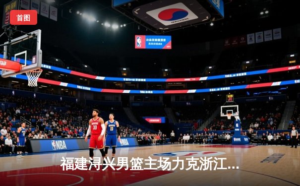 福建浔兴男篮主场力克浙江广厦，张宁狂砍35分创生涯新高