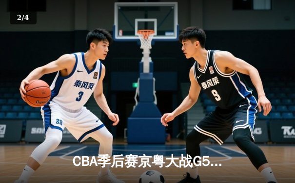 CBA季后赛京粤大战G5：广东男篮客场逆转险胜 与辽宁会师总决赛 - 2