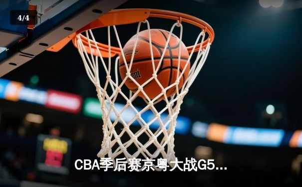 CBA季后赛京粤大战G5：广东男篮客场逆转险胜 与辽宁会师总决赛 - 4