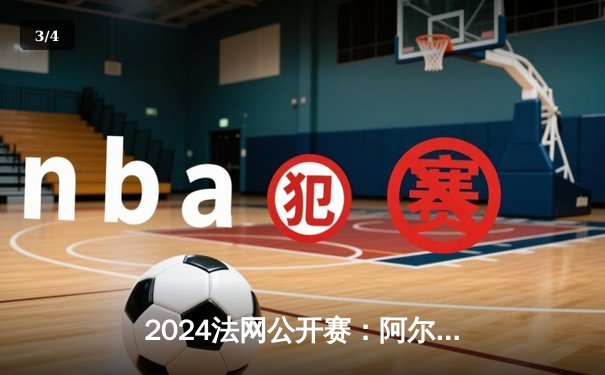2024法网公开赛：阿尔卡拉斯鏖战五盘险胜辛纳，新生代巅峰对决创经典 - 3
