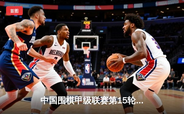 中国围棋甲级联赛第15轮激战 柯洁逆转胜朴廷桓率队登顶