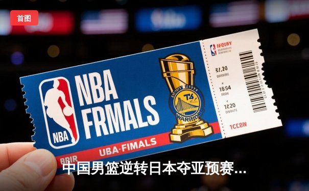 中国男篮逆转日本夺亚预赛关键胜利，胡金秋27+12统治内线