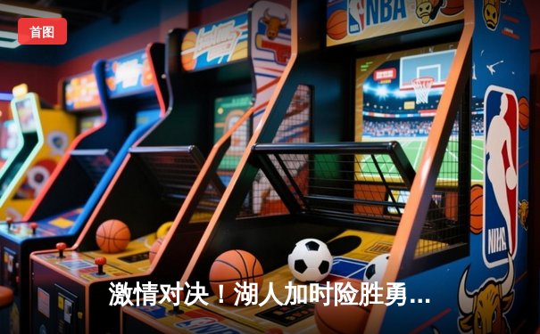 激情对决！湖人加时险胜勇士，詹姆斯浓眉合砍68分锁定季后赛关键席位