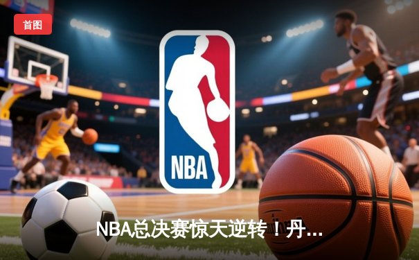 NBA总决赛惊天逆转！丹佛掘金加时险胜迈阿密热火夺赛点
