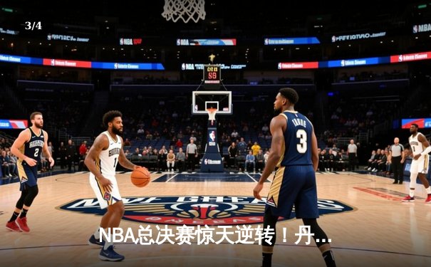 NBA总决赛惊天逆转！丹佛掘金加时险胜迈阿密热火夺赛点 - 3