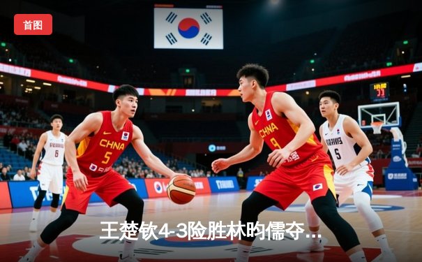 王楚钦4-3险胜林昀儒夺WTT澳门冠军赛男单桂冠，决胜局上演心跳对决