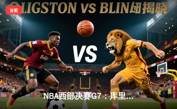 NBA西部决赛G7：库里独揽41分，勇士险胜独行侠重返总决赛