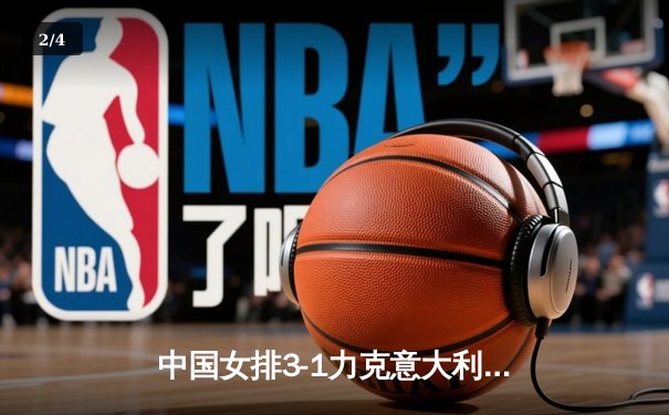 中国女排3-1力克意大利 朱婷关键局狂砍12分定胜局 - 2