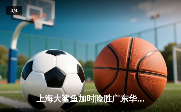 上海大鲨鱼加时险胜广东华南虎 CBA季后赛上演惊天逆转 - 4