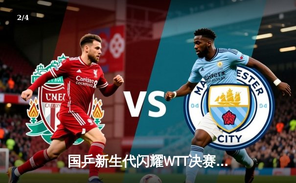 国乒新生代闪耀WTT决赛：王楚钦4-3险胜樊振东，七局鏖战创赛季最长纪录 - 2