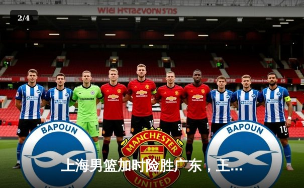 上海男篮加时险胜广东，王哲林35分20篮板创赛季新高 - 2