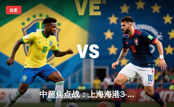 中超焦点战：上海海港3-2绝杀山东泰山，武磊双响领跑射手榜