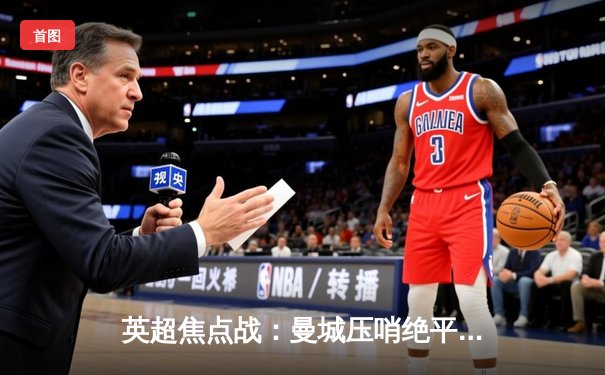 英超焦点战：曼城压哨绝平利物浦 2-2激战揭示冠军之争白热化