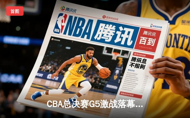CBA总决赛G5激战落幕 辽宁本钢加时险胜广东宏远 成功卫冕