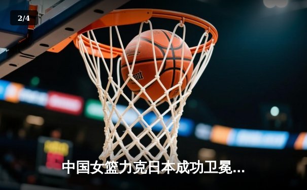 中国女篮力克日本成功卫冕亚洲杯，韩旭狂砍26+10统治内线 - 2