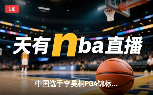 中国选手李昊桐PGA锦标赛创历史，决赛轮65杆勇夺亚军