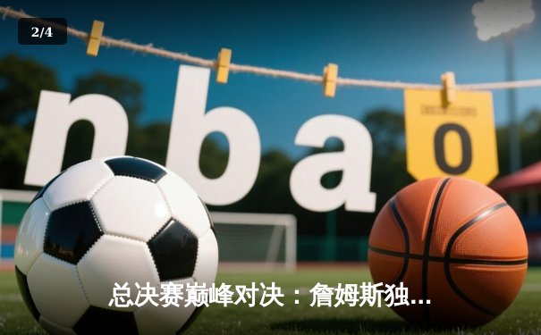 总决赛巅峰对决：詹姆斯独揽40分助湖人逆转凯尔特人夺第18冠 - 2