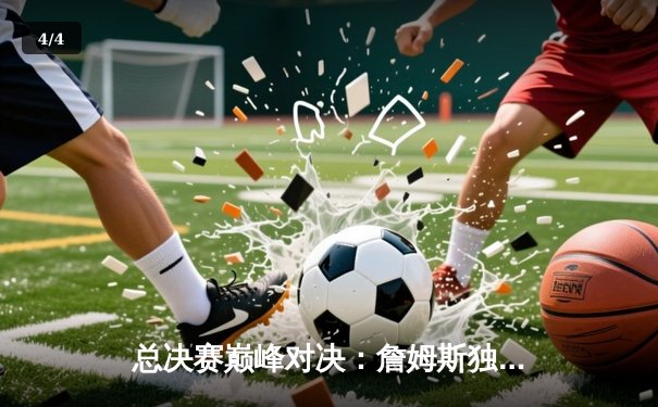 总决赛巅峰对决：詹姆斯独揽40分助湖人逆转凯尔特人夺第18冠 - 4