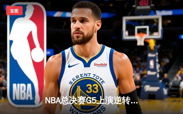 NBA总决赛G5上演逆转奇迹，勇士主场加时险胜绿军夺赛点