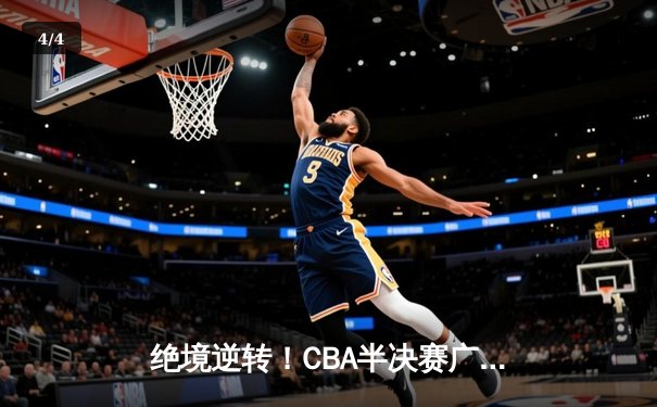绝境逆转！CBA半决赛广东加时险胜辽宁 周琦独揽35+18统治内线 - 4