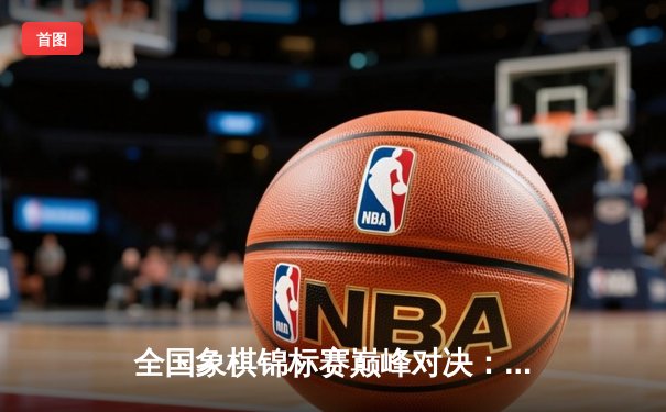 全国象棋锦标赛巅峰对决：王天一鏖战80回合绝杀郑惟桐